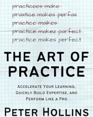 دانلود کتاب The Art of Practice: Accelerate Your Learning, Quickly Build Expertise, and Perform Like a Pro (Learning how to Learn Book 25)