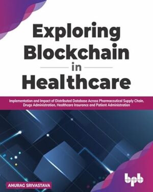 خرید کتاب Exploring Blockchain in Healthcare: Implementation and Impact of Distributed Database Across Pharmaceutical Supply Chain, Drugs Administration, Healthcare ... Patient Administration (English Edition) 1st